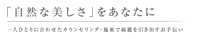 「自然な美しさ」をあなたに一人ひとりに合わせたカウンセリング・施術で綺麗を引き出すお手伝い