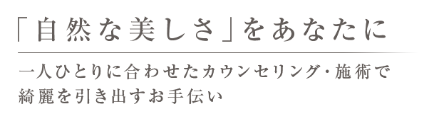 「自然な美しさ」をあなたに一人ひとりに合わせたカウンセリング・施術で綺麗を引き出すお手伝い